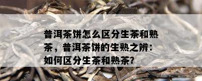 普洱茶饼怎么区分生茶和熟茶，普洱茶饼的生熟之辨：怎样区分生茶和熟茶？