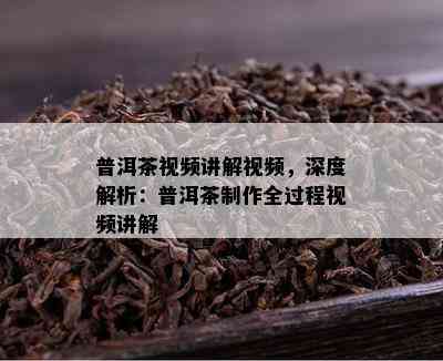 普洱茶视频讲解视频，深度解析：普洱茶制作全过程视频讲解