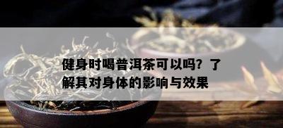 健身时喝普洱茶可以吗？熟悉其对身体的作用与效果