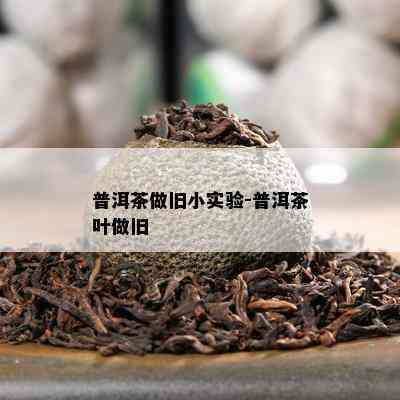 普洱茶做旧小实验-普洱茶叶做旧