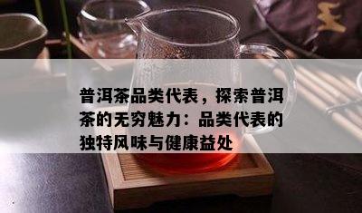 普洱茶品类代表，探索普洱茶的无穷魅力：品类代表的独特风味与健康益处