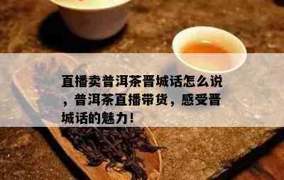 直播卖普洱茶晋城话怎么说，普洱茶直播带货，感受晋城话的魅力！