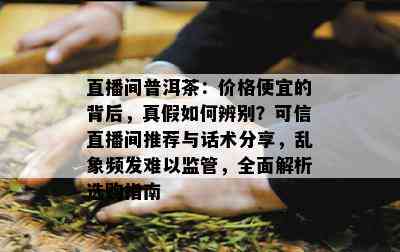 直播间普洱茶：价格便宜的背后，真假如何辨别？可信直播间推荐与话术分享，乱象频发难以监管，全面解析选购指南