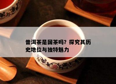 普洱茶是国茶吗？探究其历史地位与独特魅力