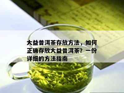 大益普洱茶存放方法，如何正确存放大益普洱茶？一份详细的方法指南