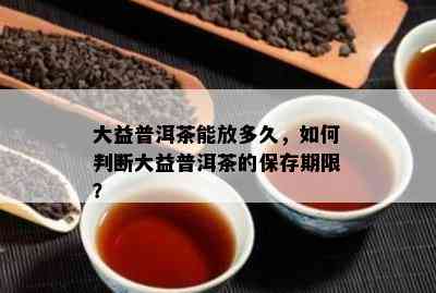 大益普洱茶能放多久，如何判断大益普洱茶的保存期限？