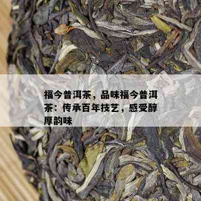 福今普洱茶，品味福今普洱茶：传承百年技艺，感受醇厚韵味