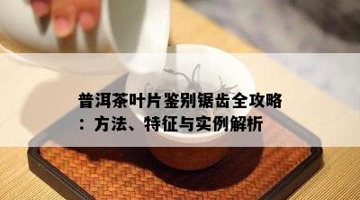 普洱茶叶片鉴别锯齿全攻略：方法、特征与实例解析