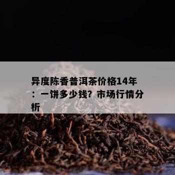 异度陈香普洱茶价格14年：一饼多少钱？市场行情分析