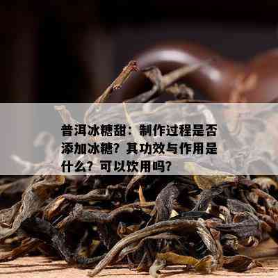 普洱冰糖甜：制作过程是不是添加冰糖？其功效与作用是什么？可以饮用吗？