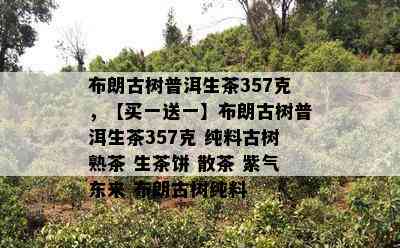 布朗古树普洱生茶357克，【买一送一】布朗古树普洱生茶357克 纯料古树熟茶 生茶饼 散茶 紫气东来 布朗古树纯料