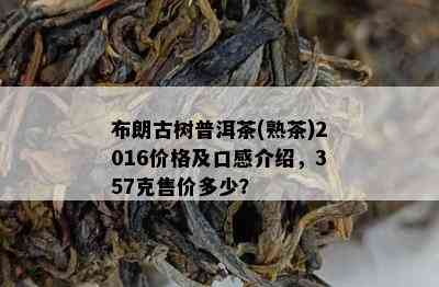 布朗古树普洱茶(熟茶)2016价格及口感介绍，357克售价多少？