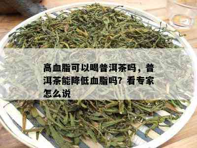 高血脂可以喝普洱茶吗，普洱茶能减少血脂吗？看专家怎么说