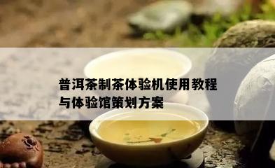 普洱茶制茶体验机使用教程与体验馆策划方案