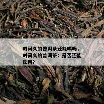 时间久的普洱茶还能喝吗，时间久的普洱茶：是不是还能饮用？