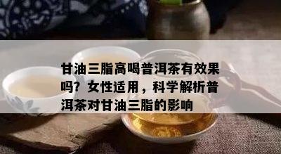 甘油三脂高喝普洱茶有效果吗？女性适用，科学解析普洱茶对甘油三脂的作用