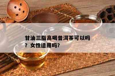 甘油三脂高喝普洱茶可以吗？女性适用吗？