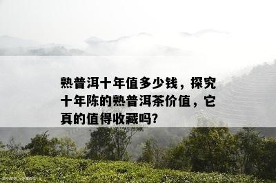 熟普洱十年值多少钱，探究十年陈的熟普洱茶价值，它真的值得收藏吗？