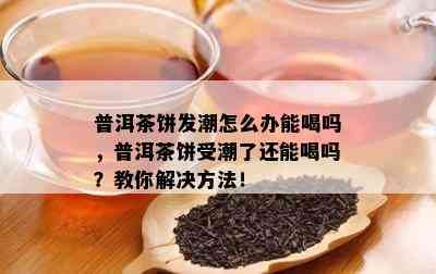 普洱茶饼发潮怎么办能喝吗，普洱茶饼受潮了还能喝吗？教你解决方法！