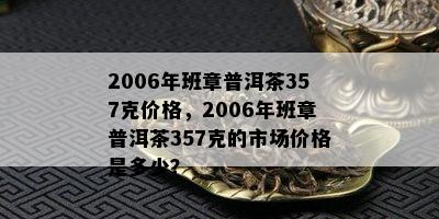 2006年班章普洱茶357克价格，2006年班章普洱茶357克的市场价格是多少？