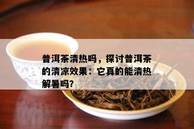 普洱茶清热吗，探讨普洱茶的清凉效果：它真的能清热解暑吗？