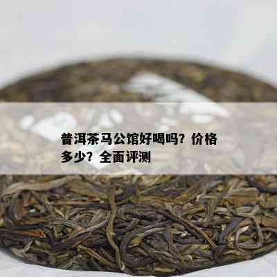 普洱茶马公馆好喝吗？价格多少？全面评测