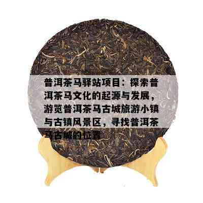 普洱茶马驿站项目：探索普洱茶马文化的起源与发展，游览普洱茶马古城旅游小镇与古镇风景区，寻找普洱茶马古城的位置