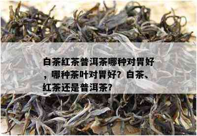 白茶红茶普洱茶哪种对胃好，哪种茶叶对胃好？白茶、红茶还是普洱茶？