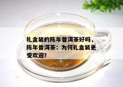 礼盒装的陈年普洱茶好吗，陈年普洱茶：为何礼盒装更受欢迎？