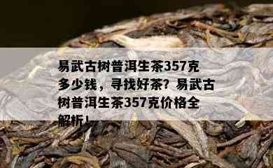 易武古树普洱生茶357克多少钱，寻找好茶？易武古树普洱生茶357克价格全解析！