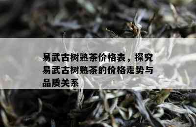 易武古树熟茶价格表，探究易武古树熟茶的价格走势与品质关系