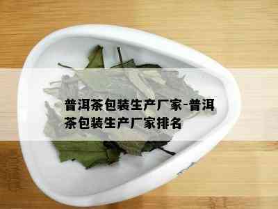 普洱茶包装生产厂家-普洱茶包装生产厂家排名