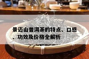 景迈山普洱茶的特点、口感、功效及价格全解析