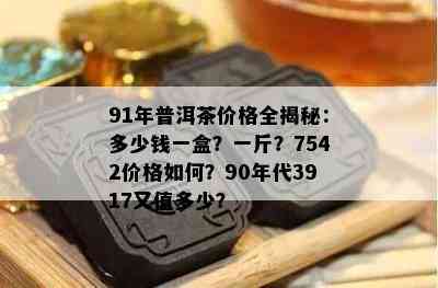 91年普洱茶价格全揭秘：多少钱一盒？一斤？7542价格怎样？90年代3917又值多少？