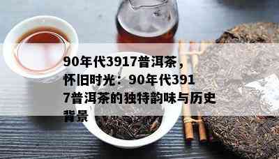 90年代3917普洱茶，怀旧时光：90年代3917普洱茶的特别韵味与历史背景