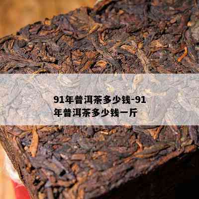 91年普洱茶多少钱-91年普洱茶多少钱一斤