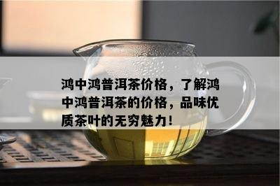 鸿中鸿普洱茶价格，了解鸿中鸿普洱茶的价格，品味优质茶叶的无穷魅力！