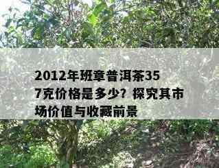 2012年班章普洱茶357克价格是多少？探究其市场价值与收藏前景