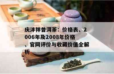 庆沣祥普洱茶：价格表、2006年及2008年价格、官网评价与收藏价值全解析