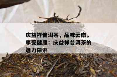 庆益祥普洱茶，品味云南，享受健康：庆益祥普洱茶的魅力探索