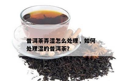 普洱茶弄湿怎么解决，怎样解决湿的普洱茶？