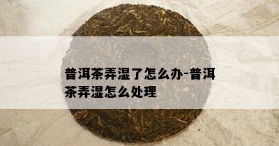 普洱茶弄湿了怎么办-普洱茶弄湿怎么解决