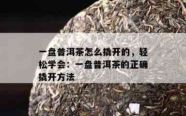 一盘普洱茶怎么撬开的，轻松学会：一盘普洱茶的正确撬开方法