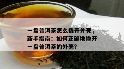 一盘普洱茶怎么撬开外壳，新手指南：怎样正确地撬开一盘普洱茶的外壳？