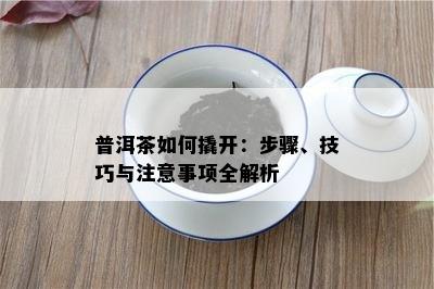 普洱茶怎样撬开：步骤、技巧与留意事项全解析