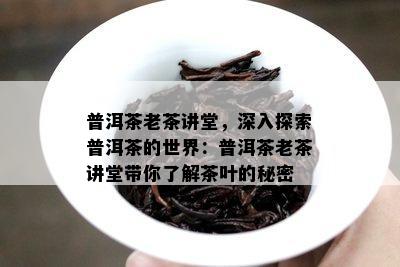 普洱茶老茶讲堂，深入探索普洱茶的世界：普洱茶老茶讲堂带你熟悉茶叶的秘密