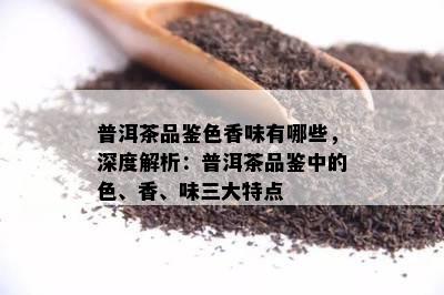 普洱茶品鉴色香味有哪些，深度解析：普洱茶品鉴中的色、香、味三大特点