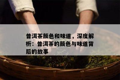 普洱茶颜色和味道，深度解析：普洱茶的颜色与味道背后的故事