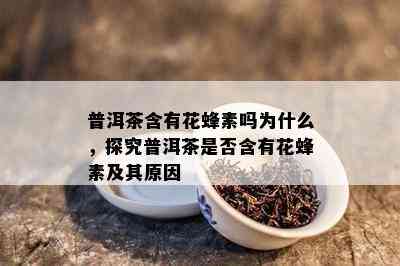 普洱茶含有花蜂素吗为什么，探究普洱茶是不是含有花蜂素及其起因