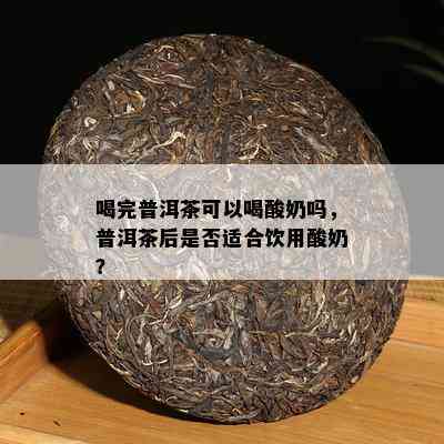 喝完普洱茶可以喝酸奶吗，普洱茶后是不是适合饮用酸奶？